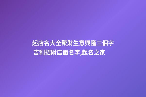 起店名大全聚財生意興隆三個字 吉利招財店面名字,起名之家